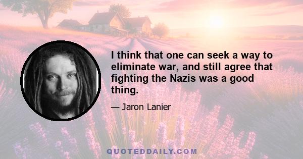 I think that one can seek a way to eliminate war, and still agree that fighting the Nazis was a good thing.