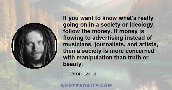 If you want to know what's really going on in a society or ideology, follow the money. If money is flowing to advertising instead of musicians, journalists, and artists, then a society is more concerned with