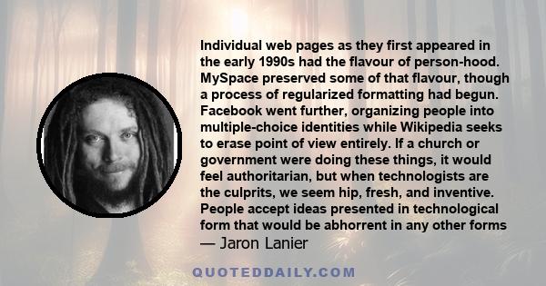 Individual web pages as they first appeared in the early 1990s had the flavour of person-hood. MySpace preserved some of that flavour, though a process of regularized formatting had begun. Facebook went further,