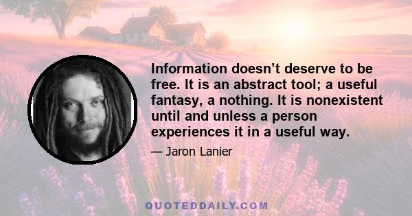 Information doesn’t deserve to be free. It is an abstract tool; a useful fantasy, a nothing. It is nonexistent until and unless a person experiences it in a useful way.