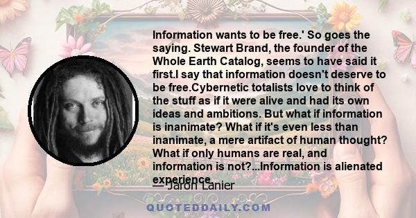 Information wants to be free.' So goes the saying. Stewart Brand, the founder of the Whole Earth Catalog, seems to have said it first.I say that information doesn't deserve to be free.Cybernetic totalists love to think