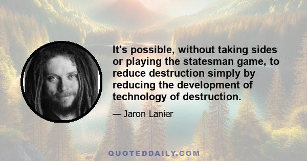 It's possible, without taking sides or playing the statesman game, to reduce destruction simply by reducing the development of technology of destruction.