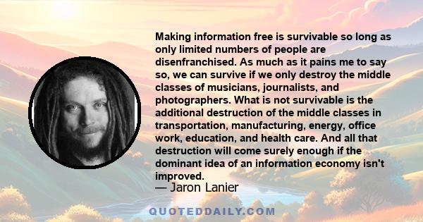 Making information free is survivable so long as only limited numbers of people are disenfranchised. As much as it pains me to say so, we can survive if we only destroy the middle classes of musicians, journalists, and