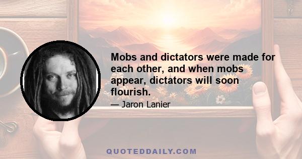 Mobs and dictators were made for each other, and when mobs appear, dictators will soon flourish.