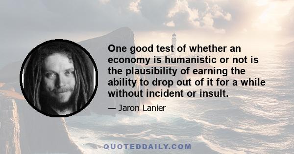 One good test of whether an economy is humanistic or not is the plausibility of earning the ability to drop out of it for a while without incident or insult.