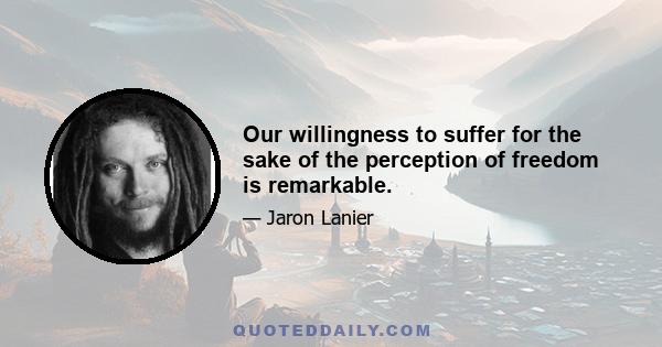 Our willingness to suffer for the sake of the perception of freedom is remarkable.