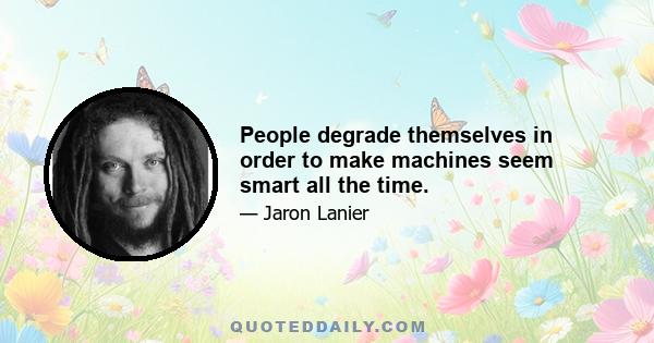 People degrade themselves in order to make machines seem smart all the time.