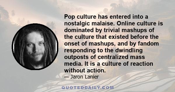 Pop culture has entered into a nostalgic malaise. Online culture is dominated by trivial mashups of the culture that existed before the onset of mashups, and by fandom responding to the dwindling outposts of centralized 