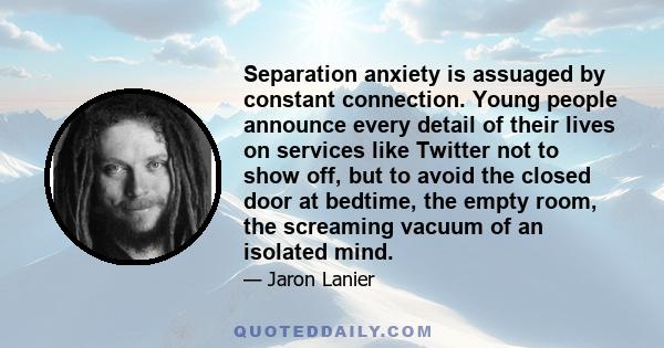 Separation anxiety is assuaged by constant connection. Young people announce every detail of their lives on services like Twitter not to show off, but to avoid the closed door at bedtime, the empty room, the screaming