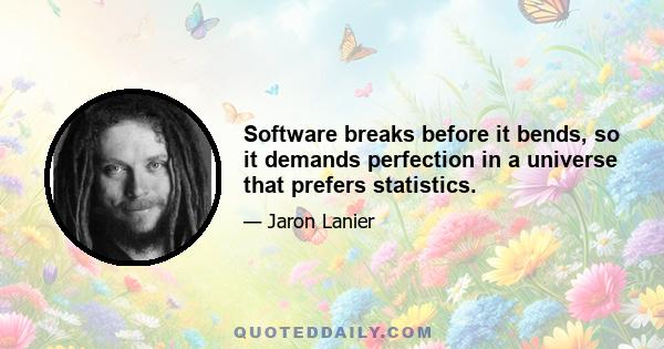 Software breaks before it bends, so it demands perfection in a universe that prefers statistics.