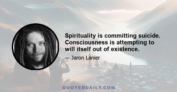 Spirituality is committing suicide. Consciousness is attempting to will itself out of existence.