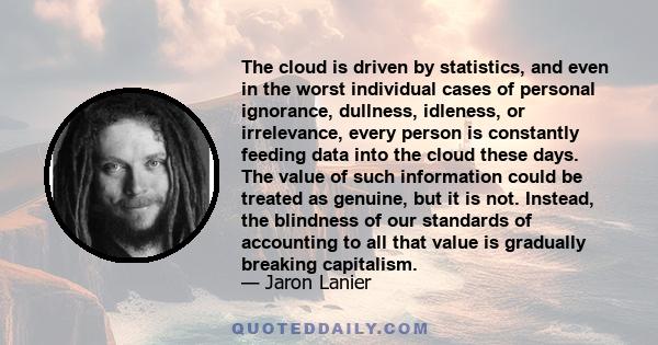 The cloud is driven by statistics, and even in the worst individual cases of personal ignorance, dullness, idleness, or irrelevance, every person is constantly feeding data into the cloud these days. The value of such