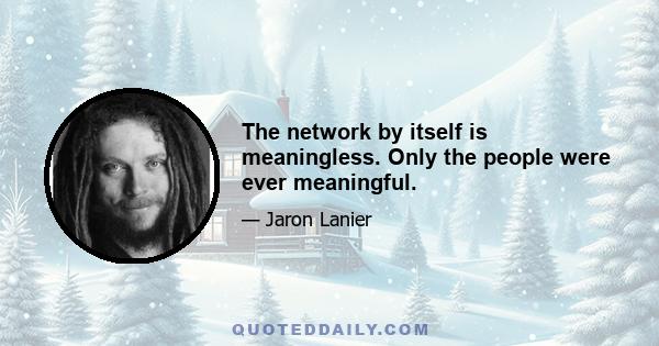 The network by itself is meaningless. Only the people were ever meaningful.