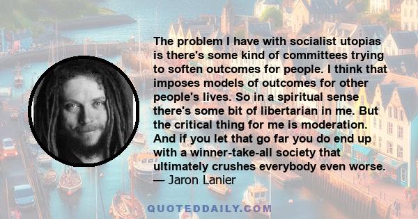 The problem I have with socialist utopias is there's some kind of committees trying to soften outcomes for people. I think that imposes models of outcomes for other people's lives. So in a spiritual sense there's some