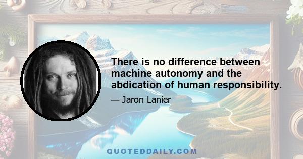 There is no difference between machine autonomy and the abdication of human responsibility.