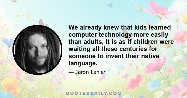 We already knew that kids learned computer technology more easily than adults, It is as if children were waiting all these centuries for someone to invent their native language.