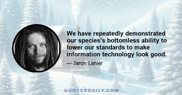 We have repeatedly demonstrated our species's bottomless ability to lower our standards to make information technology look good.