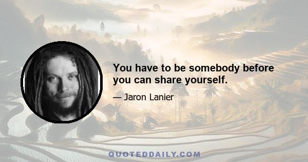 You have to be somebody before you can share yourself.