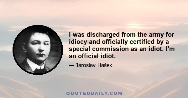 I was discharged from the army for idiocy and officially certified by a special commission as an idiot. I'm an official idiot.