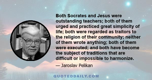 Both Socrates and Jesus were outstanding teachers; both of them urged and practiced great simplicity of life; both were regarded as traitors to the religion of their community; neither of them wrote anything; both of