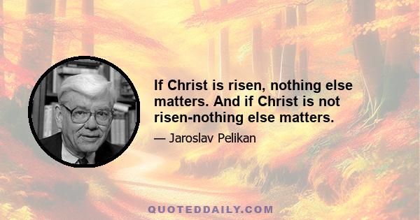 If Christ is risen, nothing else matters. And if Christ is not risen-nothing else matters.