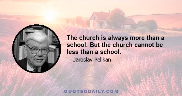 The church is always more than a school. But the church cannot be less than a school.