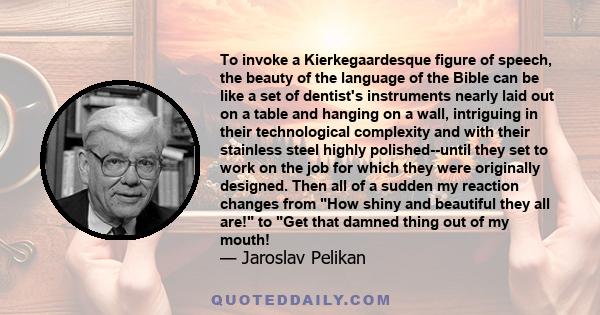 To invoke a Kierkegaardesque figure of speech, the beauty of the language of the Bible can be like a set of dentist's instruments nearly laid out on a table and hanging on a wall, intriguing in their technological