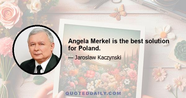 Angela Merkel is the best solution for Poland.