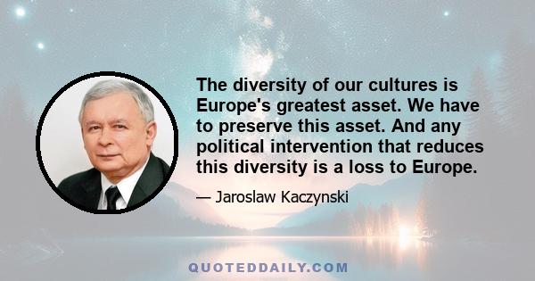 The diversity of our cultures is Europe's greatest asset. We have to preserve this asset. And any political intervention that reduces this diversity is a loss to Europe.