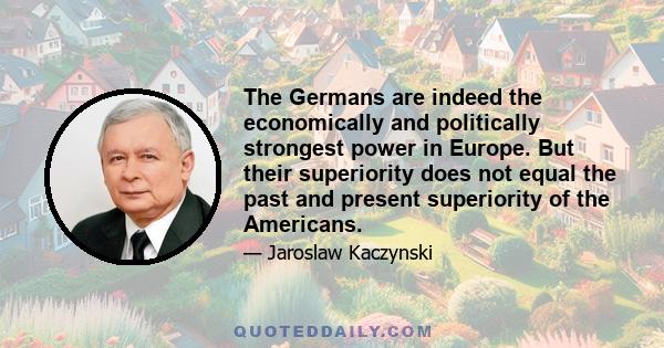 The Germans are indeed the economically and politically strongest power in Europe. But their superiority does not equal the past and present superiority of the Americans.