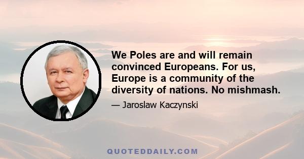 We Poles are and will remain convinced Europeans. For us, Europe is a community of the diversity of nations. No mishmash.