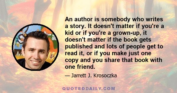 An author is somebody who writes a story. It doesn't matter if you're a kid or if you're a grown-up, it doesn't matter if the book gets published and lots of people get to read it, or if you make just one copy and you