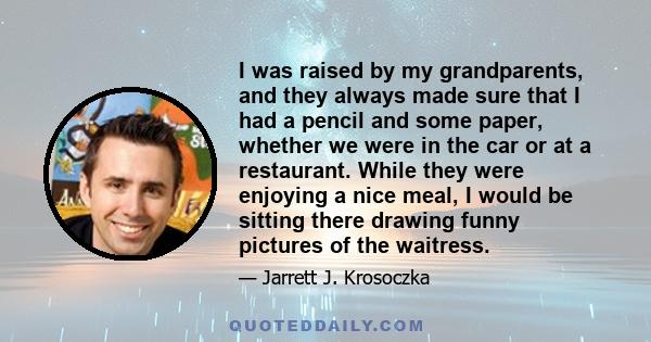 I was raised by my grandparents, and they always made sure that I had a pencil and some paper, whether we were in the car or at a restaurant. While they were enjoying a nice meal, I would be sitting there drawing funny