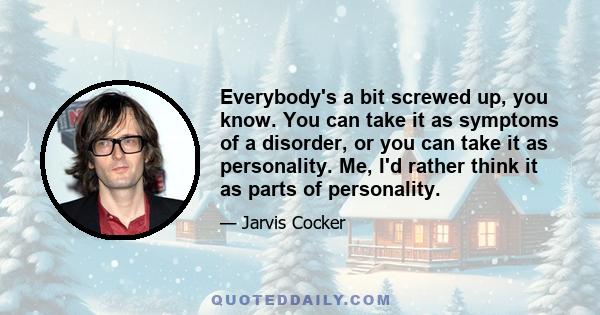 Everybody's a bit screwed up, you know. You can take it as symptoms of a disorder, or you can take it as personality. Me, I'd rather think it as parts of personality.