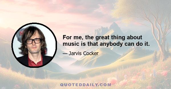 For me, the great thing about music is that anybody can do it.