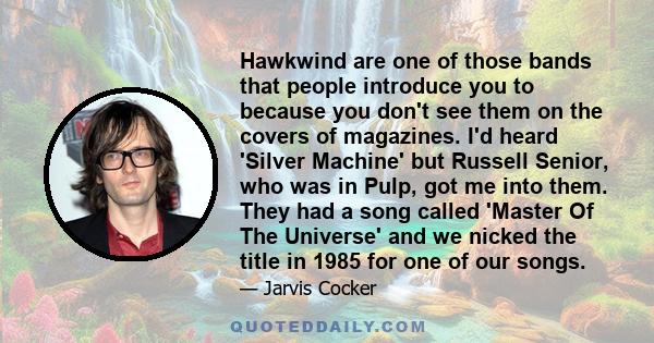 Hawkwind are one of those bands that people introduce you to because you don't see them on the covers of magazines. I'd heard 'Silver Machine' but Russell Senior, who was in Pulp, got me into them. They had a song