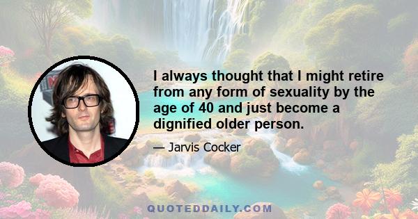 I always thought that I might retire from any form of sexuality by the age of 40 and just become a dignified older person.