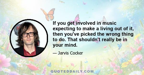 If you get involved in music expecting to make a living out of it, then you've picked the wrong thing to do. That shouldn't really be in your mind.