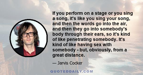 If you perform on a stage or you sing a song, it's like you sing your song, and then the words go into the air, and then they go into somebody's body through their ears, so it's kind of like penetrating somebody. It's