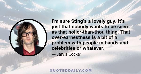 I'm sure Sting's a lovely guy. It's just that nobody wants to be seen as that holier-than-thou thing. That over-earnestness is a bit of a problem with people in bands and celebrities or whatever.