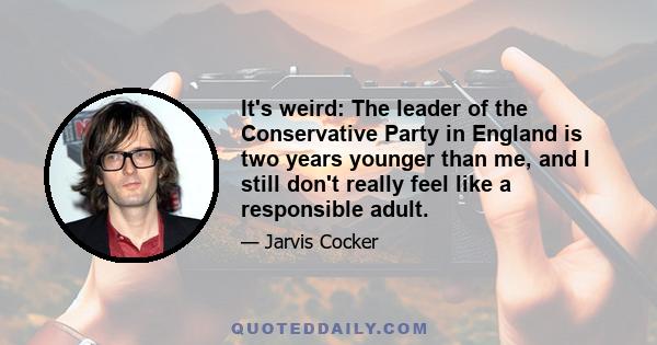 It's weird: The leader of the Conservative Party in England is two years younger than me, and I still don't really feel like a responsible adult.