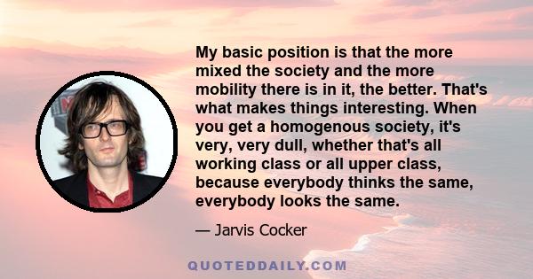 My basic position is that the more mixed the society and the more mobility there is in it, the better. That's what makes things interesting. When you get a homogenous society, it's very, very dull, whether that's all