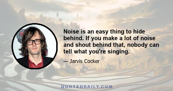 Noise is an easy thing to hide behind. If you make a lot of noise and shout behind that, nobody can tell what you're singing.