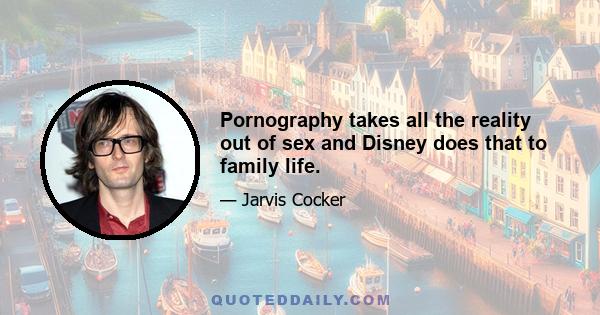 Pornography takes all the reality out of sex and Disney does that to family life.