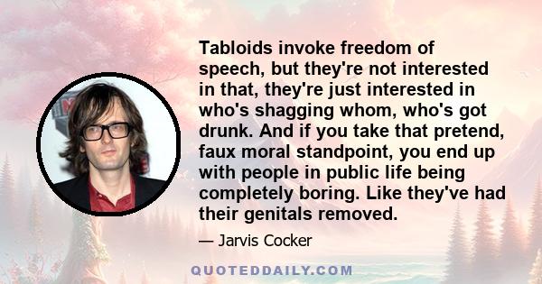 Tabloids invoke freedom of speech, but they're not interested in that, they're just interested in who's shagging whom, who's got drunk. And if you take that pretend, faux moral standpoint, you end up with people in