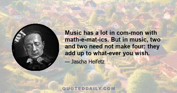 Music has a lot in com­mon with math­e­mat­ics. But in music, two and two need not make four: they add up to what­ever you wish.