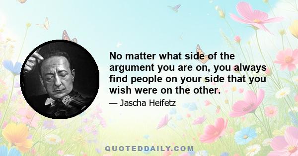 No matter what side of the argument you are on, you always find people on your side that you wish were on the other.