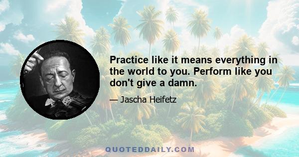 Practice like it means everything in the world to you. Perform like you don't give a damn.