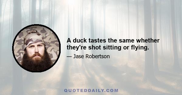 A duck tastes the same whether they're shot sitting or flying.