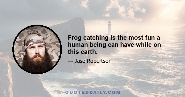 Frog catching is the most fun a human being can have while on this earth.